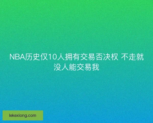 NBA历史仅10人拥有交易否决权 不走就没人能交易我