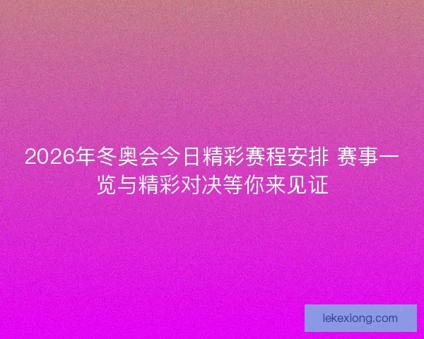 2026年冬奥会今日精彩赛程安排 赛事一览与精彩对决等你来见证 2026年冬奥会今日精彩赛程安排 赛事一览与精彩对决等你来见证