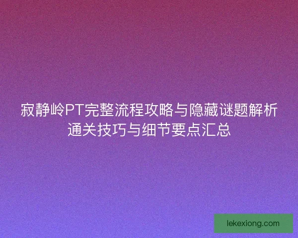 寂静岭PT完整流程攻略与隐藏谜题解析通关技巧与细节要点汇总