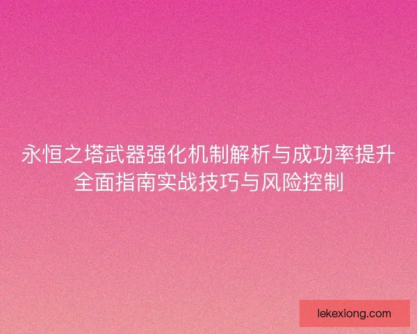 永恒之塔武器强化机制解析与成功率提升全面指南实战技巧与风险控制