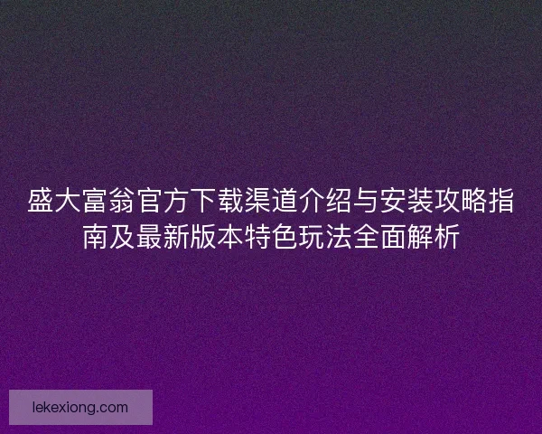 盛大富翁官方下载渠道介绍与安装攻略指南及最新版本特色玩法全面解析