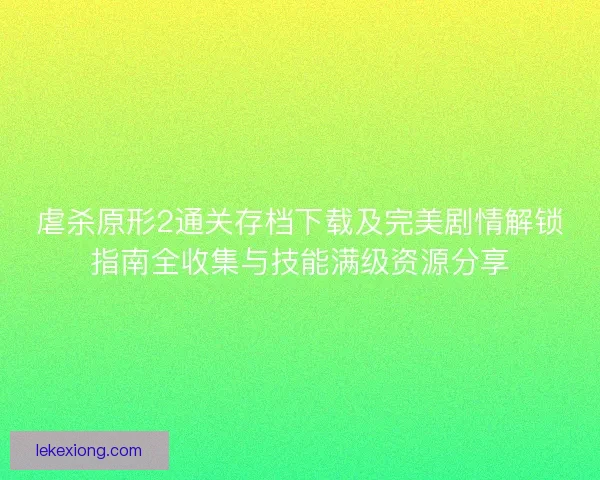 虐杀原形2通关存档下载及完美剧情解锁指南全收集与技能满级资源分享