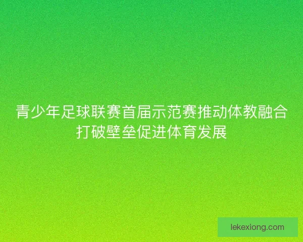 青少年足球联赛首届示范赛推动体教融合打破壁垒促进体育发展
