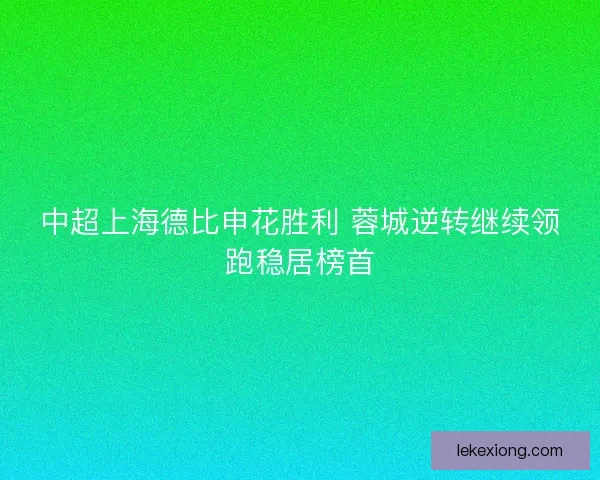 中超上海德比申花胜利 蓉城逆转继续领跑稳居榜首
