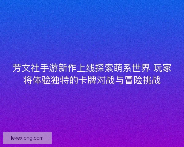 芳文社手游新作上线探索萌系世界 玩家将体验独特的卡牌对战与冒险挑战