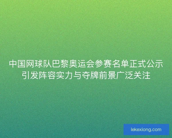 中国网球队巴黎奥运会参赛名单正式公示引发阵容实力与夺牌前景广泛关注
