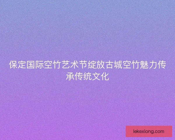 保定国际空竹艺术节绽放古城空竹魅力传承传统文化 保定国际空竹艺术节绽放古城空竹魅力传承传统文化