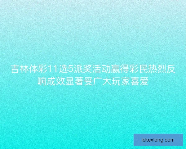 吉林体彩11选5派奖活动赢得彩民热烈反响成效显著受广大玩家喜爱 吉林体彩11选5派奖活动赢得彩民热烈反响成效显著受广大玩家喜爱