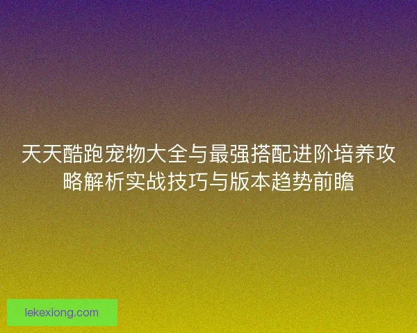 天天酷跑宠物大全与最强搭配进阶培养攻略解析实战技巧与版本趋势前瞻 天天酷跑宠物大全与最强搭配进阶培养攻略解析实战技巧与版本趋势前瞻