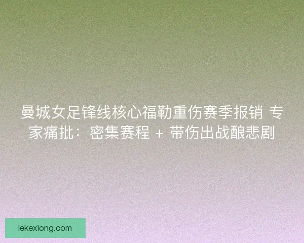 曼城女足锋线核心福勒重伤赛季报销 专家痛批：密集赛程 + 带伤出战酿悲剧