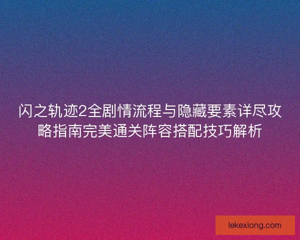 闪之轨迹2全剧情流程与隐藏要素详尽攻略指南完美通关阵容搭配技巧解析