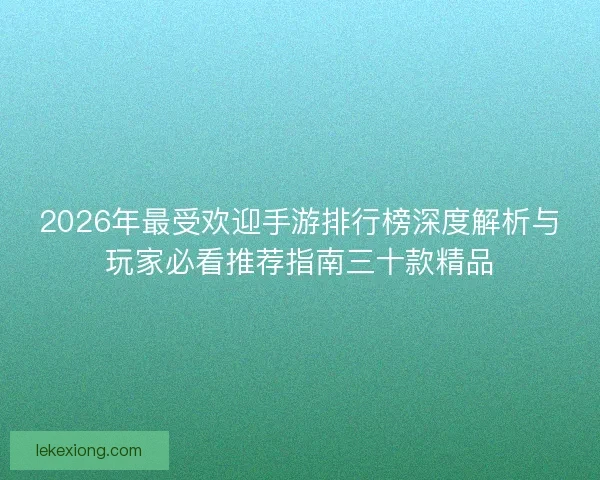 2026年最受欢迎手游排行榜深度解析与玩家必看推荐指南三十款精品