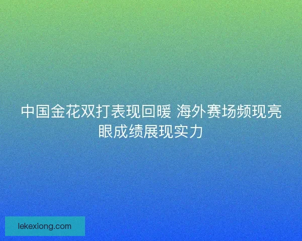 中国金花双打表现回暖 海外赛场频现亮眼成绩展现实力