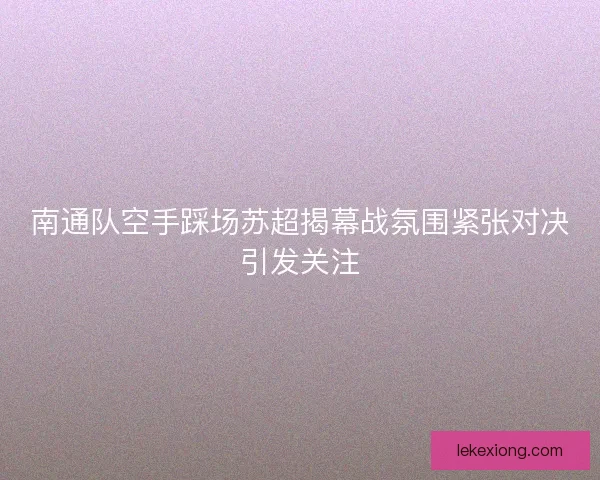 南通队空手踩场苏超揭幕战氛围紧张对决引发关注