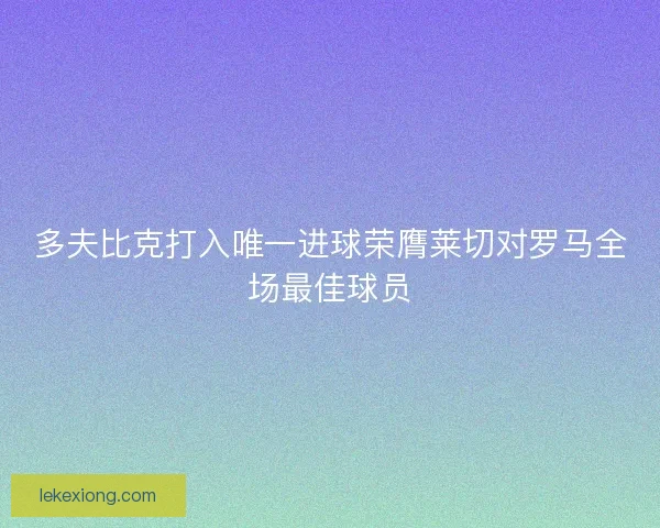 多夫比克打入唯一进球荣膺莱切对罗马全场最佳球员