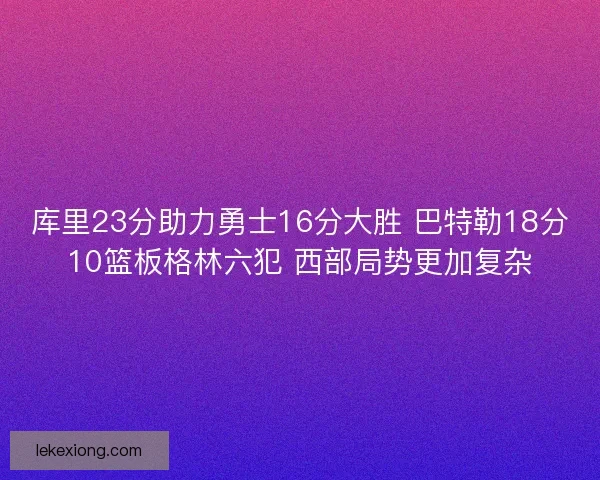 库里23分助力勇士16分大胜 巴特勒18分10篮板格林六犯 西部局势更加复杂