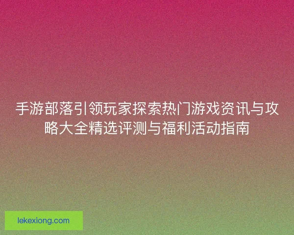 手游部落引领玩家探索热门游戏资讯与攻略大全精选评测与福利活动指南 手游部落引领玩家探索热门游戏资讯与攻略大全精选评测与福利活动指南