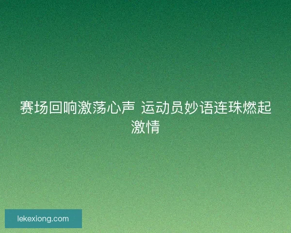 赛场回响激荡心声 运动员妙语连珠燃起激情 赛场回响激荡心声 运动员妙语连珠燃起激情
