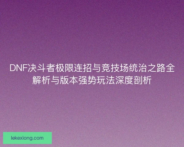 DNF决斗者极限连招与竞技场统治之路全解析与版本强势玩法深度剖析
