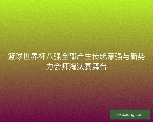 篮球世界杯八强全部产生传统豪强与新势力会师淘汰赛舞台