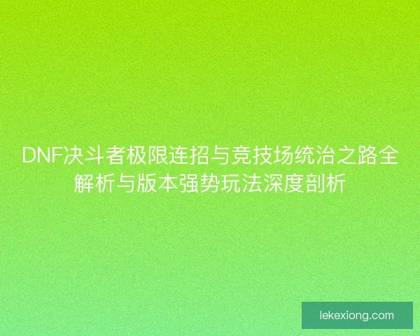 DNF决斗者极限连招与竞技场统治之路全解析与版本强势玩法深度剖析 DNF决斗者极限连招与竞技场统治之路全解析与版本强势玩法深度剖析