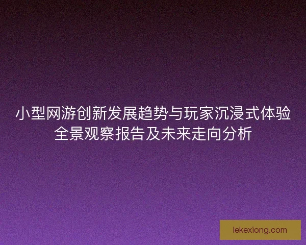 小型网游创新发展趋势与玩家沉浸式体验全景观察报告及未来走向分析 小型网游创新发展趋势与玩家沉浸式体验全景观察报告及未来走向分析