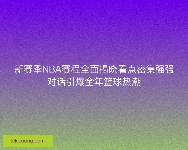 新赛季NBA赛程全面揭晓看点密集强强对话引爆全年篮球热潮 新赛季NBA赛程全面揭晓看点密集强强对话引爆全年篮球热潮