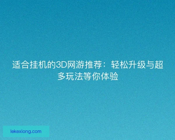 适合挂机的3D网游推荐：轻松升级与超多玩法等你体验