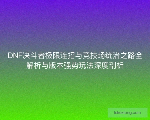 DNF决斗者极限连招与竞技场统治之路全解析与版本强势玩法深度剖析 DNF决斗者极限连招与竞技场统治之路全解析与版本强势玩法深度剖析