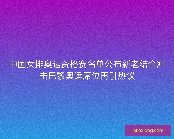 中国女排奥运资格赛名单公布新老结合冲击巴黎奥运席位再引热议 中国女排奥运资格赛名单公布新老结合冲击巴黎奥运席位再引热议