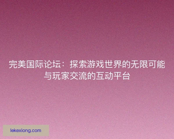 完美国际论坛:探索游戏世界的无限可能与玩家交流的互动平台 完美国际论坛:探索游戏世界的无限可能与玩家交流的互动平台