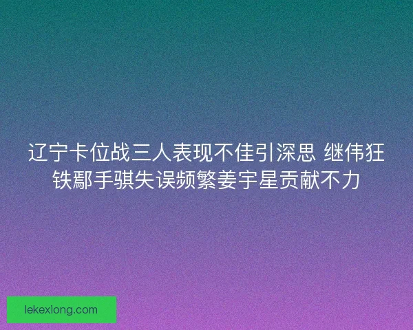辽宁卡位战三人表现不佳引深思 继伟狂铁鄢手骐失误频繁姜宇星贡献不力