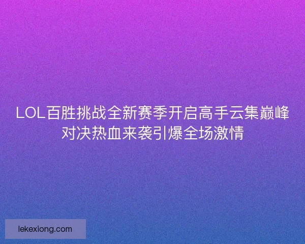 LOL百胜挑战全新赛季开启高手云集巅峰对决热血来袭引爆全场激情