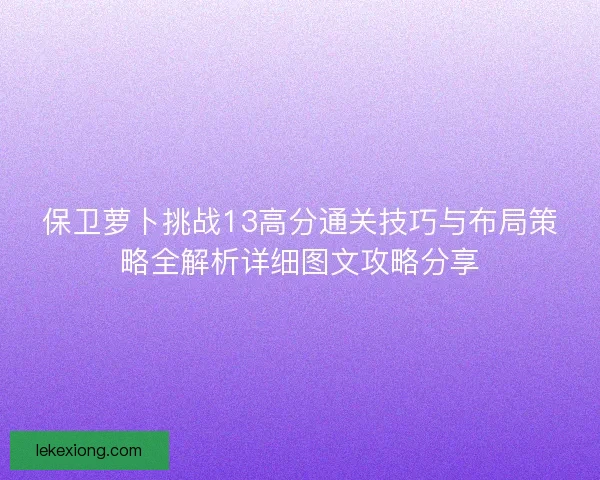 保卫萝卜挑战13高分通关技巧与布局策略全解析详细图文攻略分享 保卫萝卜挑战13高分通关技巧与布局策略全解析详细图文攻略分享
