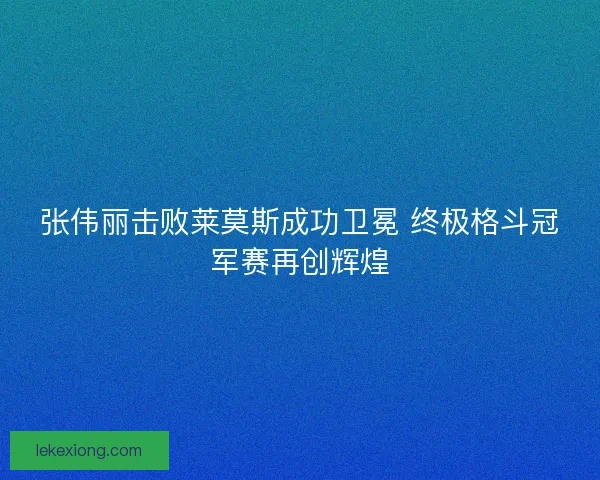 张伟丽击败莱莫斯成功卫冕 终极格斗冠军赛再创辉煌 张伟丽击败莱莫斯成功卫冕 终极格斗冠军赛再创辉煌